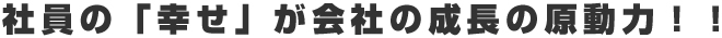 社員の「幸せ」が会社の成長の原動力！！