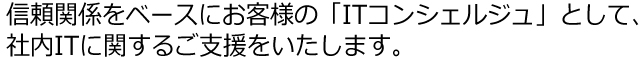 信頼関係をベースにお客様の「ITコンシェルジュ」として、社内ITに関するご支援をいたします。